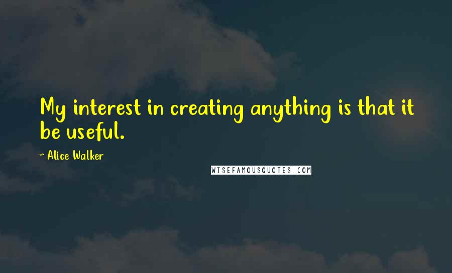 Alice Walker Quotes: My interest in creating anything is that it be useful.