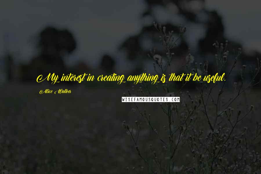 Alice Walker Quotes: My interest in creating anything is that it be useful.