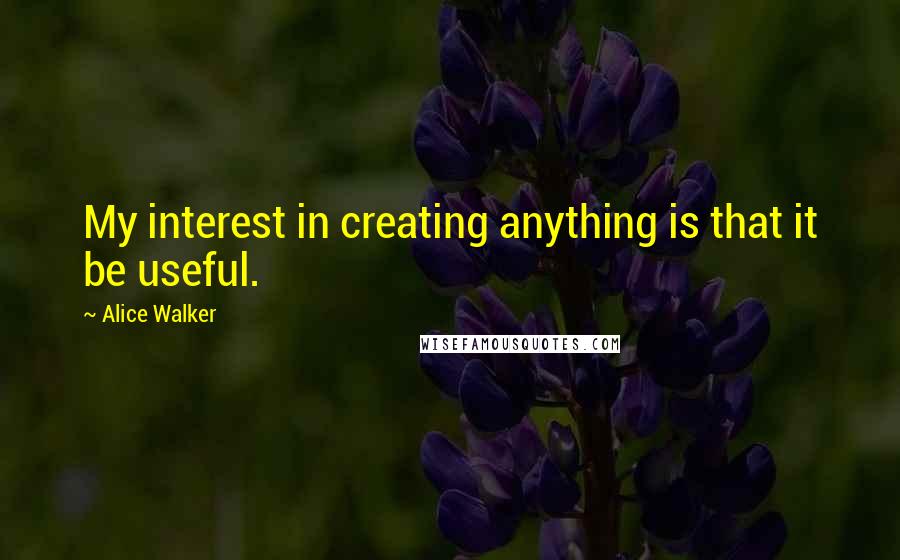 Alice Walker Quotes: My interest in creating anything is that it be useful.