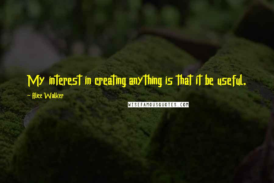 Alice Walker Quotes: My interest in creating anything is that it be useful.