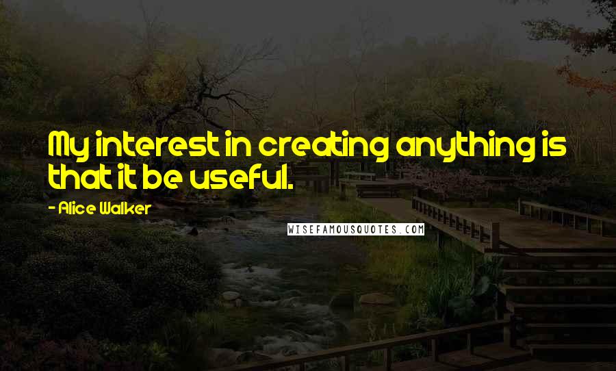 Alice Walker Quotes: My interest in creating anything is that it be useful.