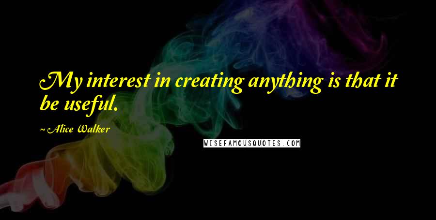 Alice Walker Quotes: My interest in creating anything is that it be useful.