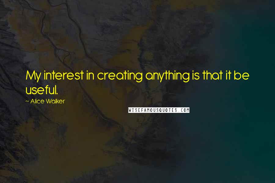 Alice Walker Quotes: My interest in creating anything is that it be useful.