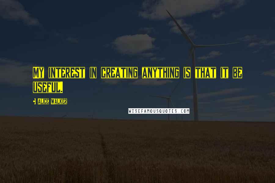 Alice Walker Quotes: My interest in creating anything is that it be useful.