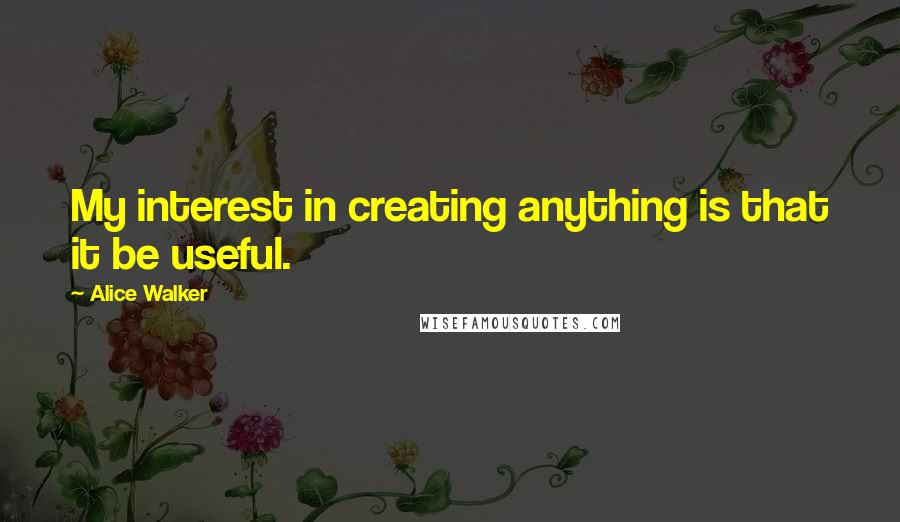Alice Walker Quotes: My interest in creating anything is that it be useful.