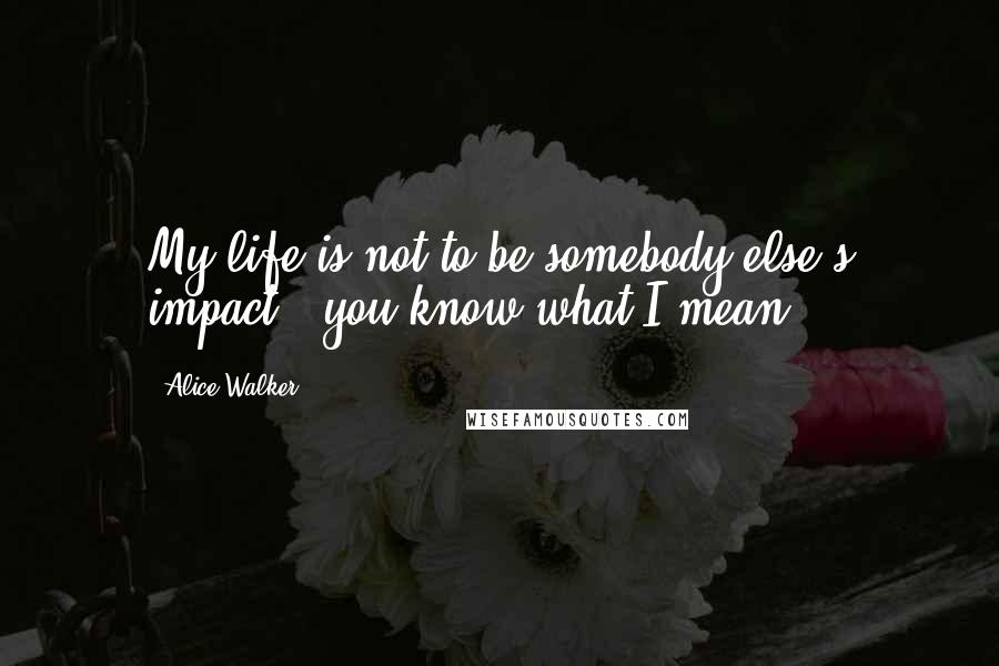 Alice Walker Quotes: My life is not to be somebody else's impact - you know what I mean?