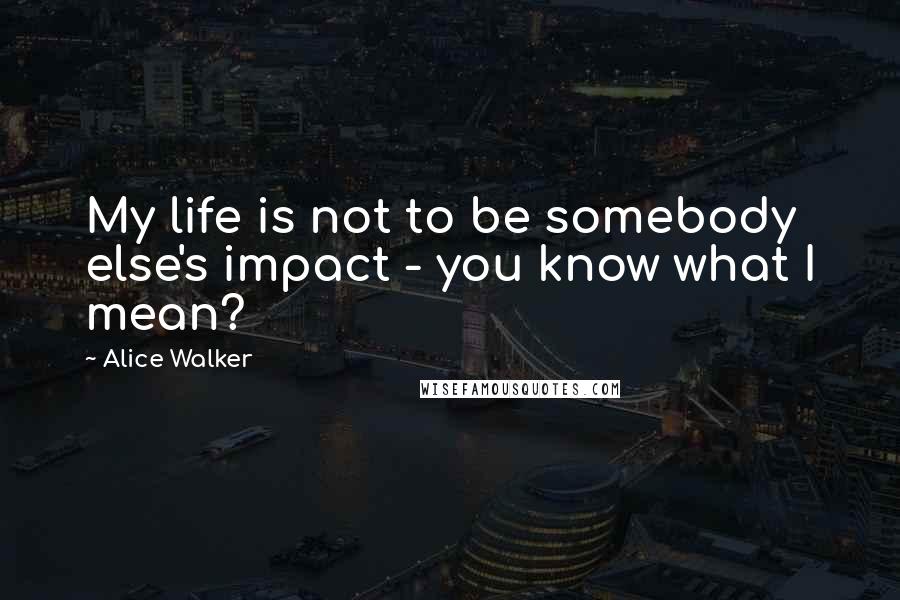 Alice Walker Quotes: My life is not to be somebody else's impact - you know what I mean?