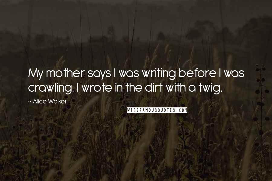 Alice Walker Quotes: My mother says I was writing before I was crawling. I wrote in the dirt with a twig.