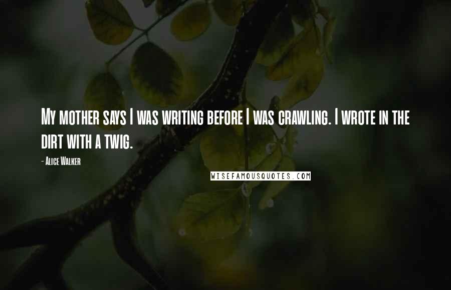 Alice Walker Quotes: My mother says I was writing before I was crawling. I wrote in the dirt with a twig.