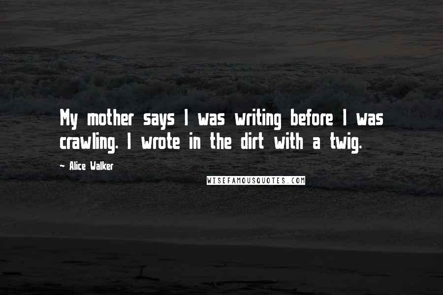 Alice Walker Quotes: My mother says I was writing before I was crawling. I wrote in the dirt with a twig.