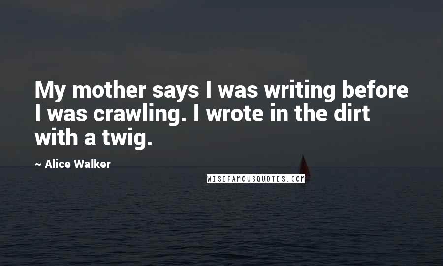 Alice Walker Quotes: My mother says I was writing before I was crawling. I wrote in the dirt with a twig.