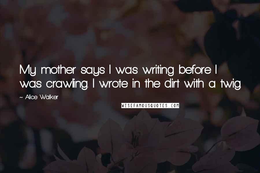 Alice Walker Quotes: My mother says I was writing before I was crawling. I wrote in the dirt with a twig.