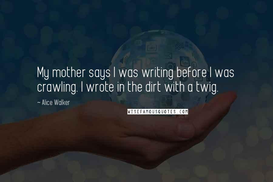 Alice Walker Quotes: My mother says I was writing before I was crawling. I wrote in the dirt with a twig.