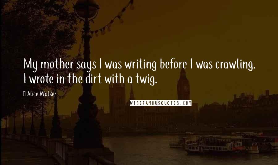 Alice Walker Quotes: My mother says I was writing before I was crawling. I wrote in the dirt with a twig.