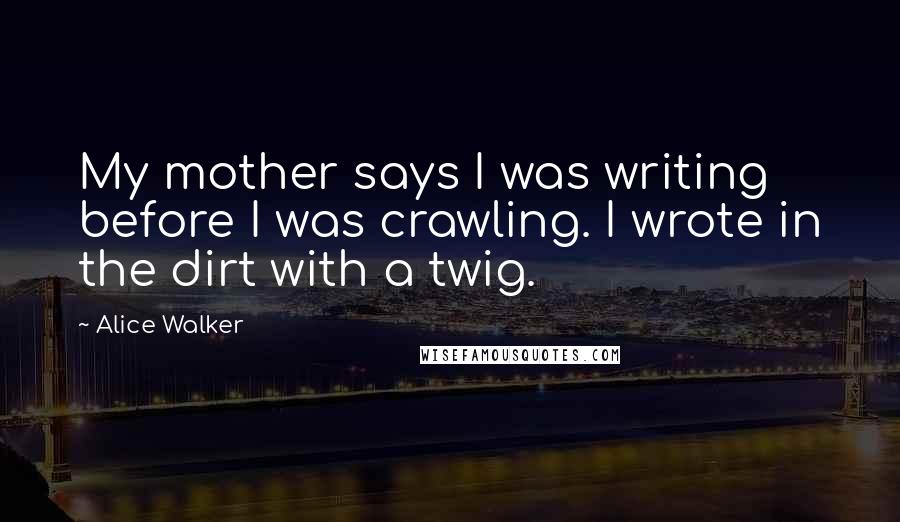Alice Walker Quotes: My mother says I was writing before I was crawling. I wrote in the dirt with a twig.