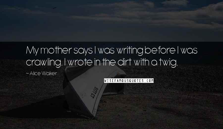 Alice Walker Quotes: My mother says I was writing before I was crawling. I wrote in the dirt with a twig.