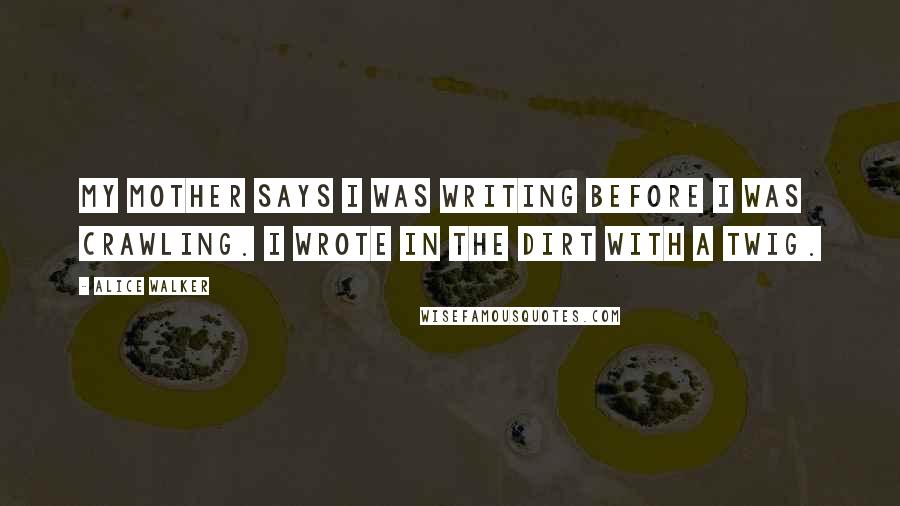 Alice Walker Quotes: My mother says I was writing before I was crawling. I wrote in the dirt with a twig.
