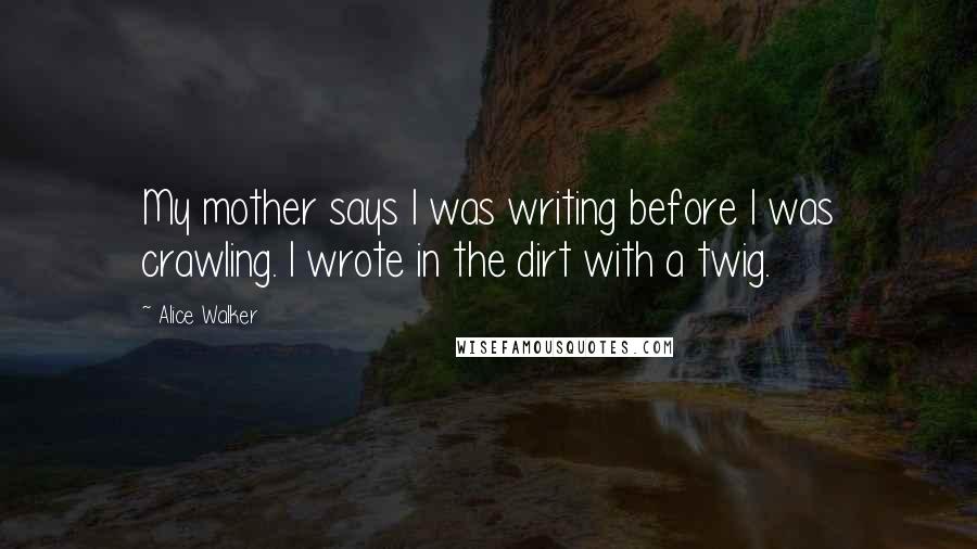 Alice Walker Quotes: My mother says I was writing before I was crawling. I wrote in the dirt with a twig.
