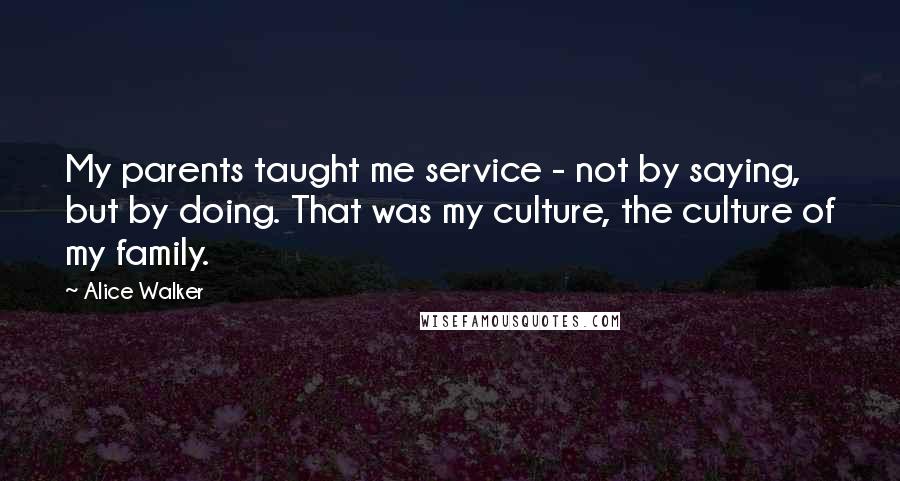 Alice Walker Quotes: My parents taught me service - not by saying, but by doing. That was my culture, the culture of my family.