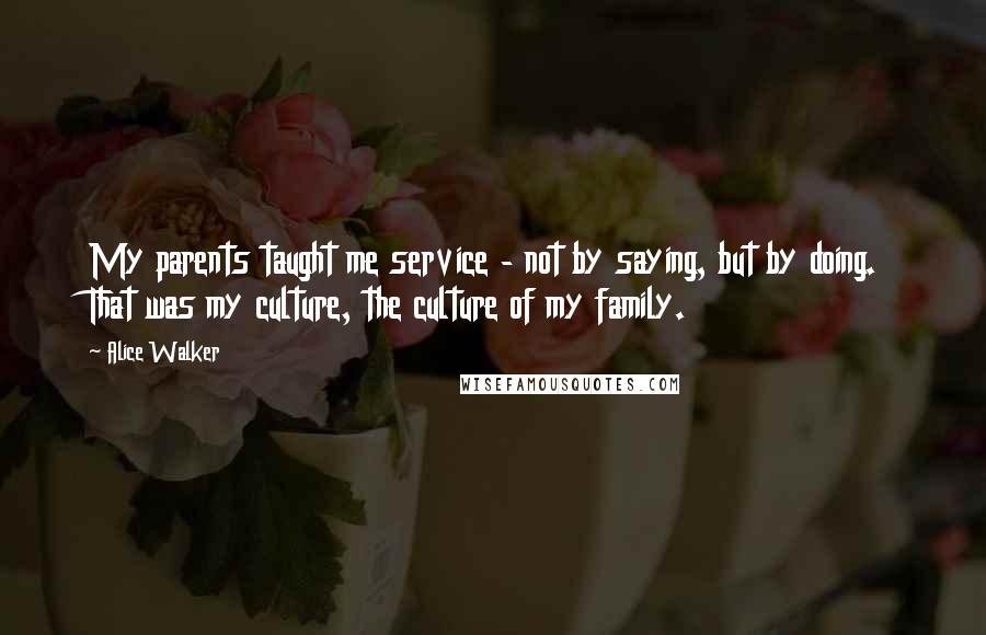 Alice Walker Quotes: My parents taught me service - not by saying, but by doing. That was my culture, the culture of my family.