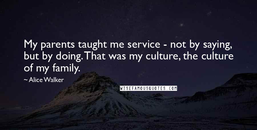 Alice Walker Quotes: My parents taught me service - not by saying, but by doing. That was my culture, the culture of my family.