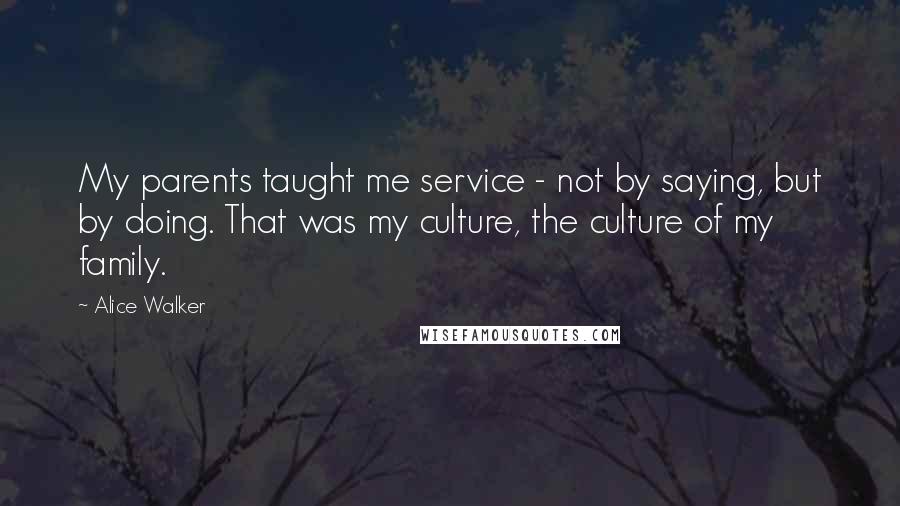 Alice Walker Quotes: My parents taught me service - not by saying, but by doing. That was my culture, the culture of my family.
