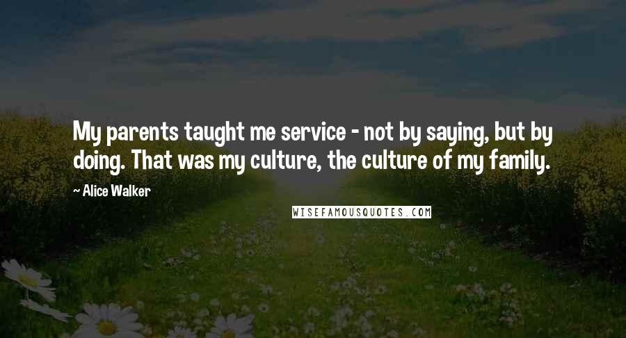 Alice Walker Quotes: My parents taught me service - not by saying, but by doing. That was my culture, the culture of my family.