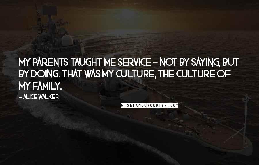 Alice Walker Quotes: My parents taught me service - not by saying, but by doing. That was my culture, the culture of my family.