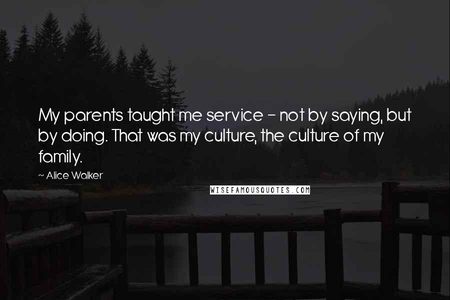 Alice Walker Quotes: My parents taught me service - not by saying, but by doing. That was my culture, the culture of my family.