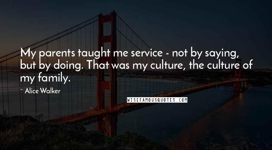 Alice Walker Quotes: My parents taught me service - not by saying, but by doing. That was my culture, the culture of my family.