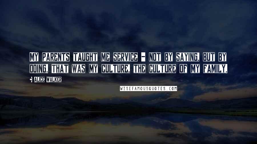 Alice Walker Quotes: My parents taught me service - not by saying, but by doing. That was my culture, the culture of my family.