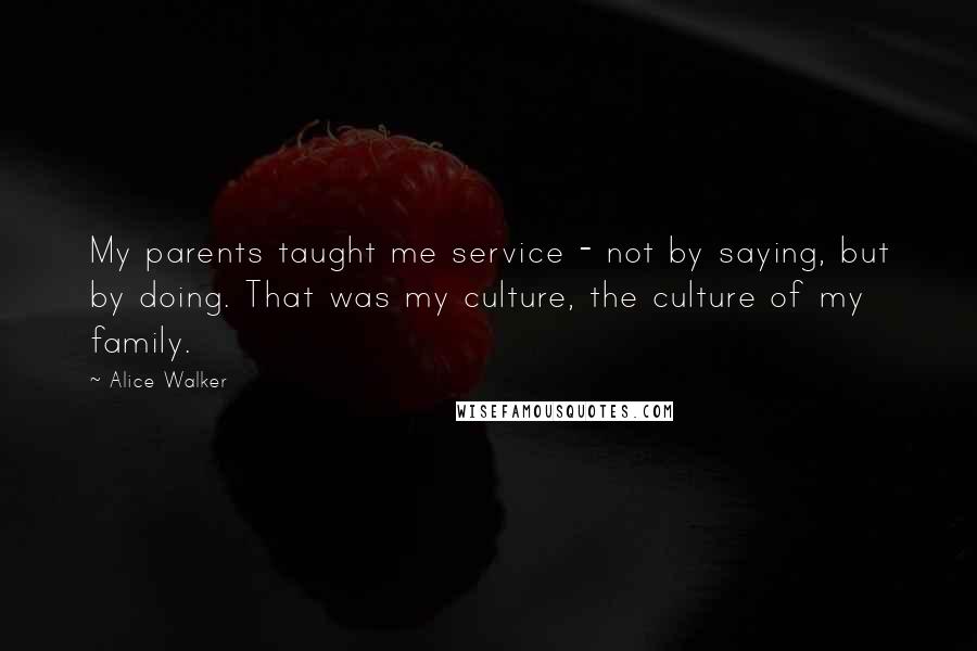 Alice Walker Quotes: My parents taught me service - not by saying, but by doing. That was my culture, the culture of my family.