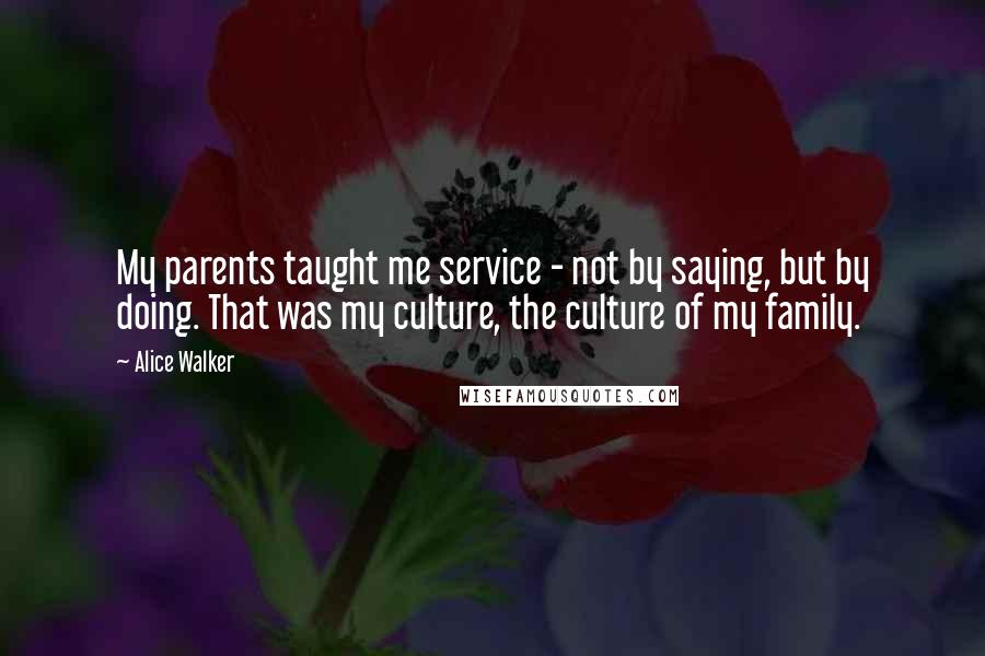 Alice Walker Quotes: My parents taught me service - not by saying, but by doing. That was my culture, the culture of my family.