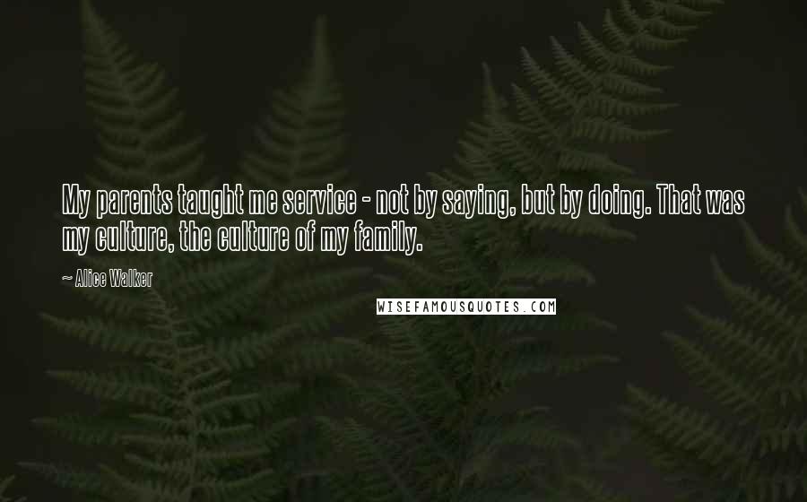 Alice Walker Quotes: My parents taught me service - not by saying, but by doing. That was my culture, the culture of my family.