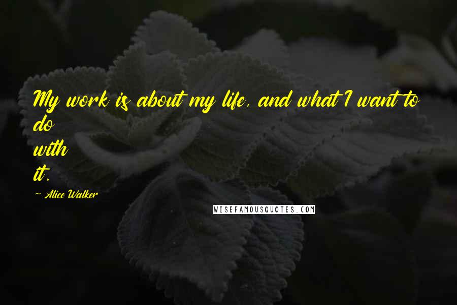 Alice Walker Quotes: My work is about my life, and what I want to do with it.