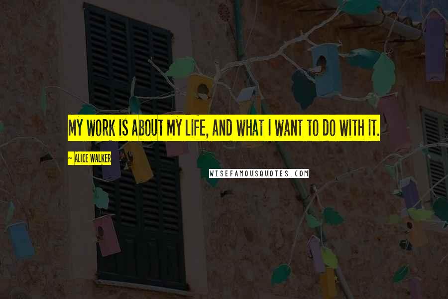 Alice Walker Quotes: My work is about my life, and what I want to do with it.