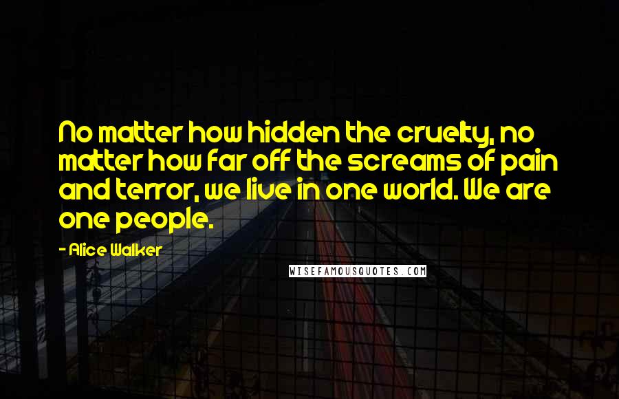 Alice Walker Quotes: No matter how hidden the cruelty, no matter how far off the screams of pain and terror, we live in one world. We are one people.
