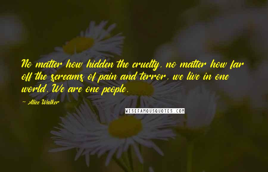 Alice Walker Quotes: No matter how hidden the cruelty, no matter how far off the screams of pain and terror, we live in one world. We are one people.