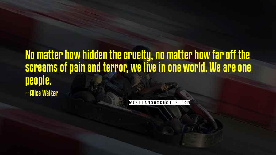 Alice Walker Quotes: No matter how hidden the cruelty, no matter how far off the screams of pain and terror, we live in one world. We are one people.