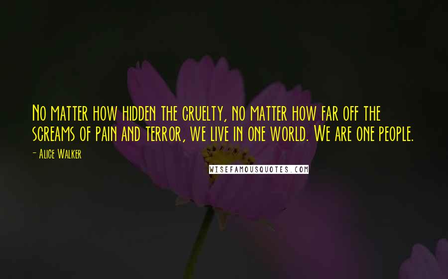 Alice Walker Quotes: No matter how hidden the cruelty, no matter how far off the screams of pain and terror, we live in one world. We are one people.
