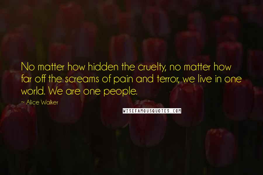 Alice Walker Quotes: No matter how hidden the cruelty, no matter how far off the screams of pain and terror, we live in one world. We are one people.
