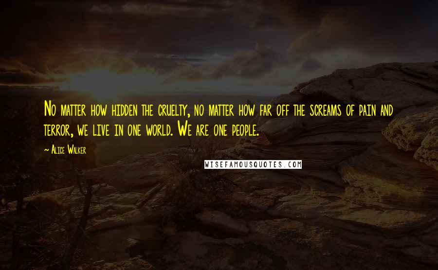 Alice Walker Quotes: No matter how hidden the cruelty, no matter how far off the screams of pain and terror, we live in one world. We are one people.