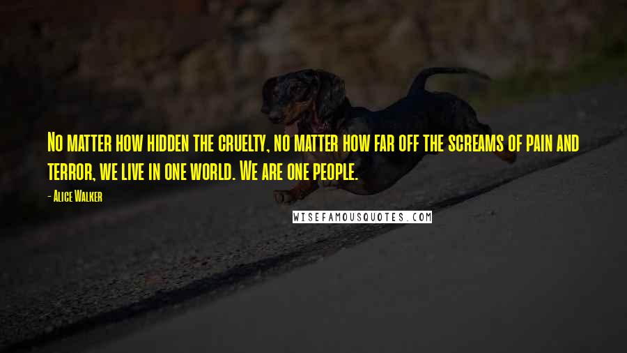 Alice Walker Quotes: No matter how hidden the cruelty, no matter how far off the screams of pain and terror, we live in one world. We are one people.