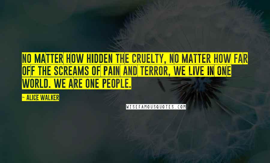 Alice Walker Quotes: No matter how hidden the cruelty, no matter how far off the screams of pain and terror, we live in one world. We are one people.