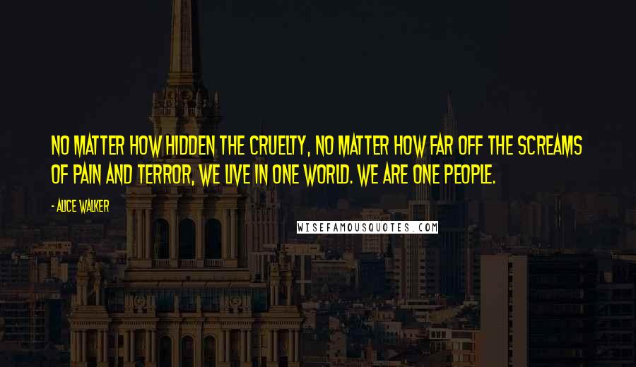 Alice Walker Quotes: No matter how hidden the cruelty, no matter how far off the screams of pain and terror, we live in one world. We are one people.