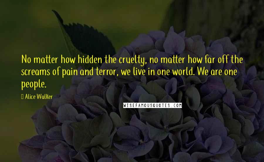 Alice Walker Quotes: No matter how hidden the cruelty, no matter how far off the screams of pain and terror, we live in one world. We are one people.