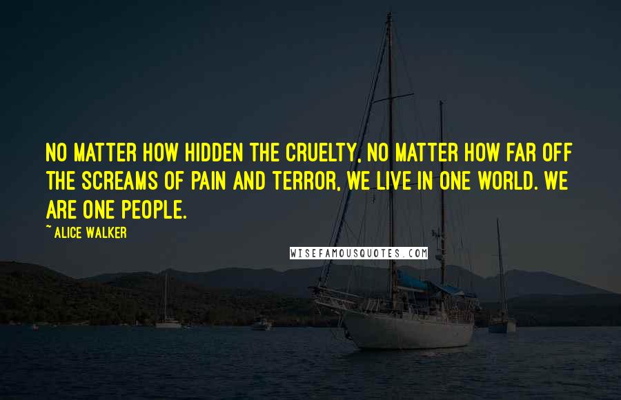 Alice Walker Quotes: No matter how hidden the cruelty, no matter how far off the screams of pain and terror, we live in one world. We are one people.