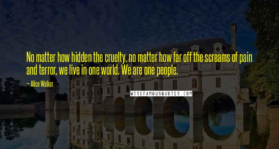 Alice Walker Quotes: No matter how hidden the cruelty, no matter how far off the screams of pain and terror, we live in one world. We are one people.