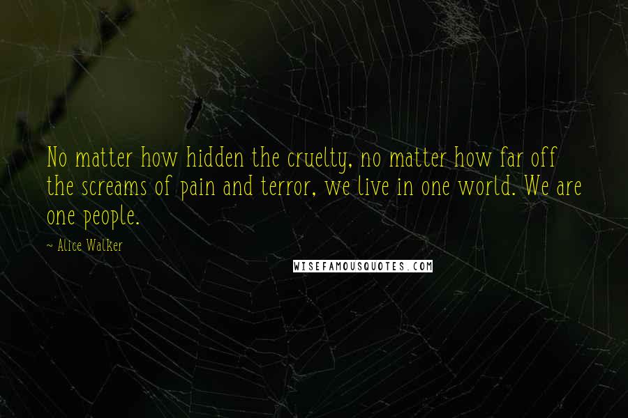 Alice Walker Quotes: No matter how hidden the cruelty, no matter how far off the screams of pain and terror, we live in one world. We are one people.