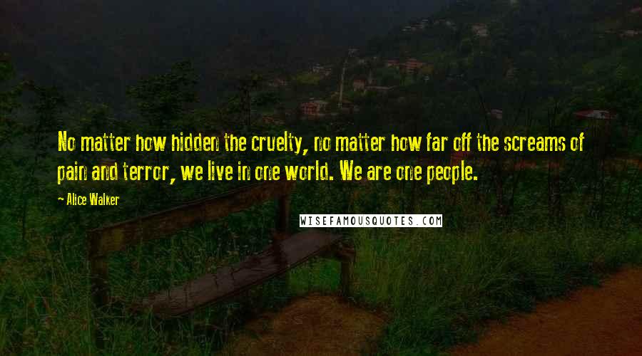 Alice Walker Quotes: No matter how hidden the cruelty, no matter how far off the screams of pain and terror, we live in one world. We are one people.